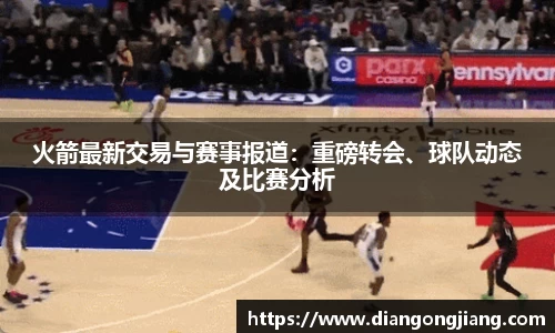 火箭最新交易与赛事报道：重磅转会、球队动态及比赛分析