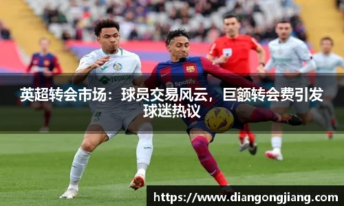 英超转会市场：球员交易风云，巨额转会费引发球迷热议